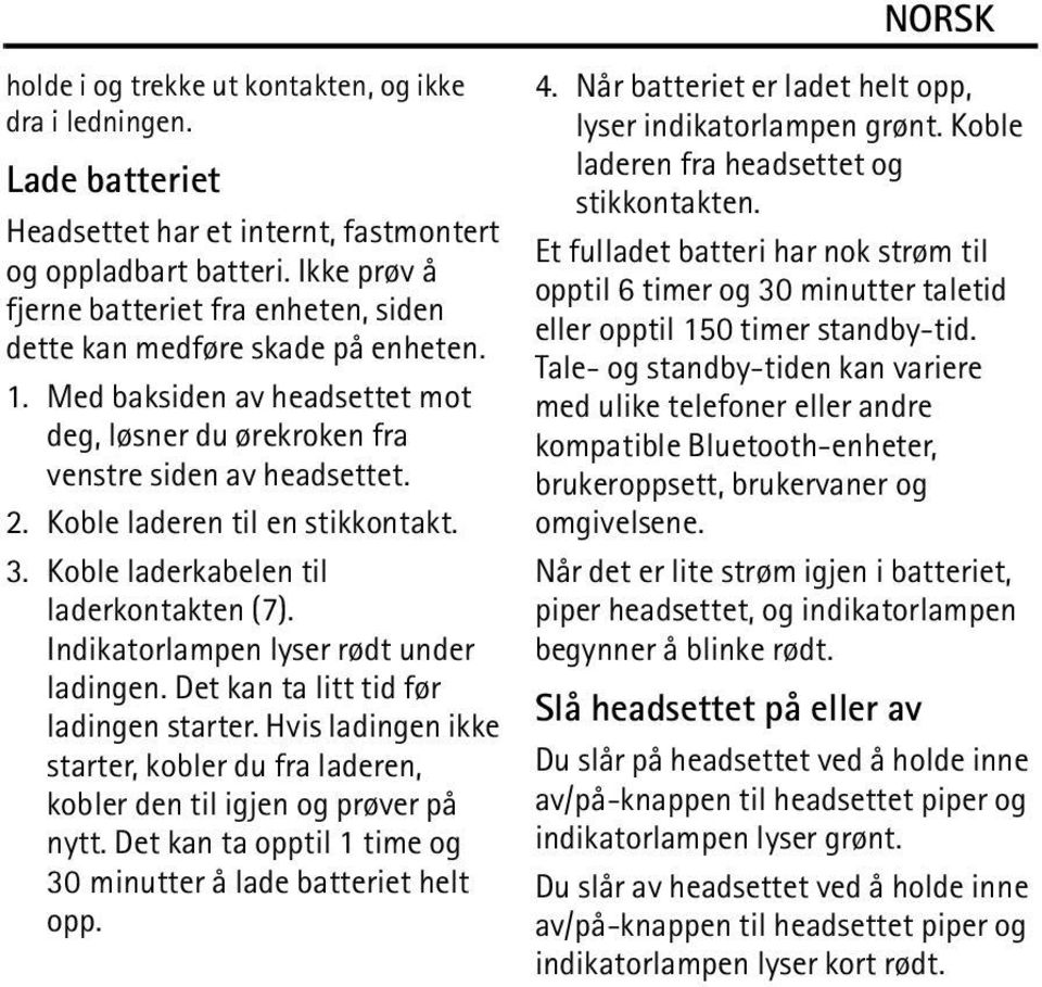 Koble laderen til en stikkontakt. 3. Koble laderkabelen til laderkontakten (7). Indikatorlampen lyser rødt under ladingen. Det kan ta litt tid før ladingen starter.