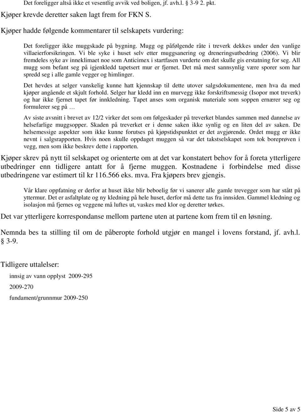 Vi ble syke i huset selv etter muggsanering og dreneringsutbedring (2006). Vi blir fremdeles syke av inneklimaet noe som Anticimex i startfasen vurderte om det skulle gis erstatning for seg.