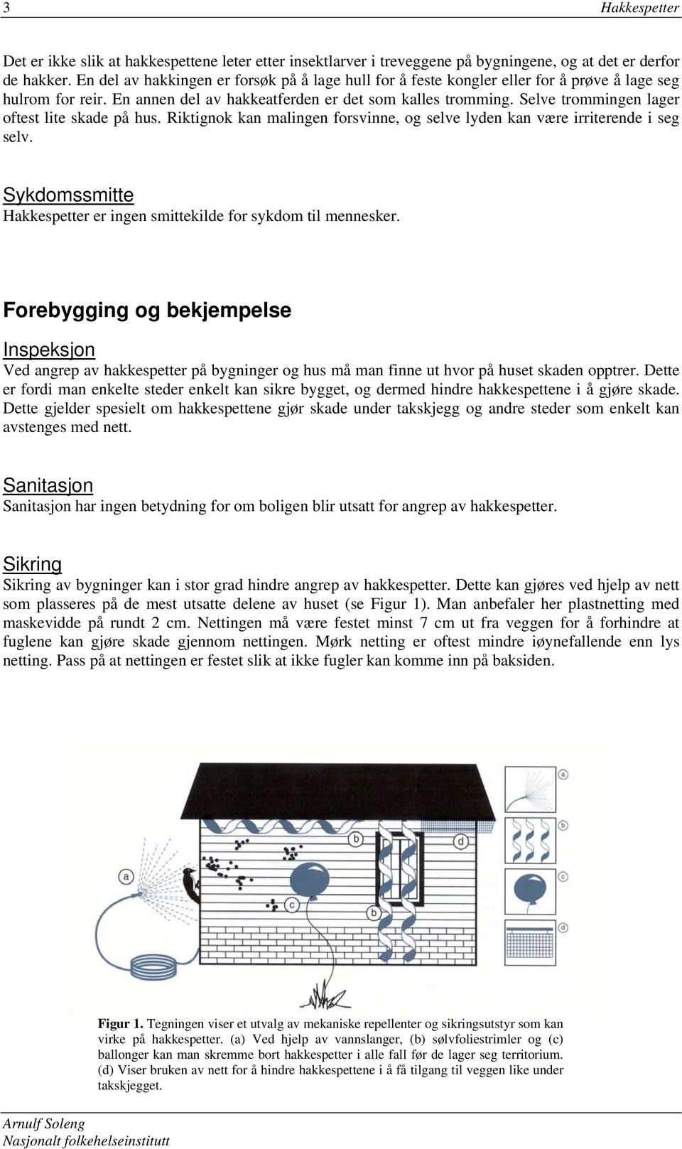 Selve trommingen lager oftest lite skade på hus. Riktignok kan malingen forsvinne, og selve lyden kan være irriterende i seg selv.