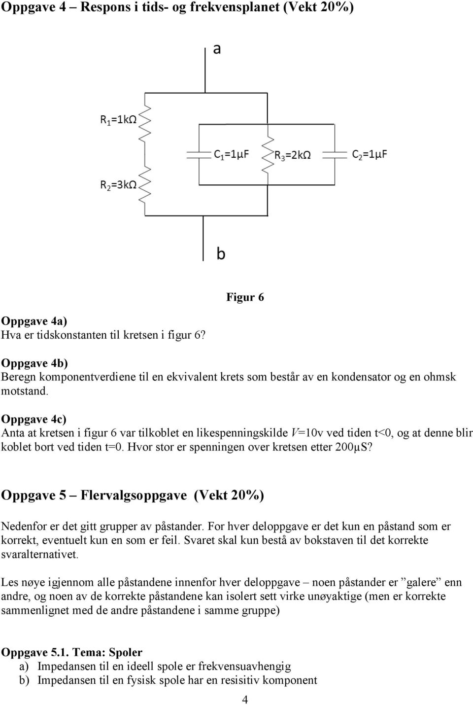 Oppgave 4c) Anta at kretsen i figur 6 var tilkoblet en likespenningskilde V=10v ved tiden t<0, og at denne blir koblet bort ved tiden t=0. Hvor stor er spenningen over kretsen etter 200µS?