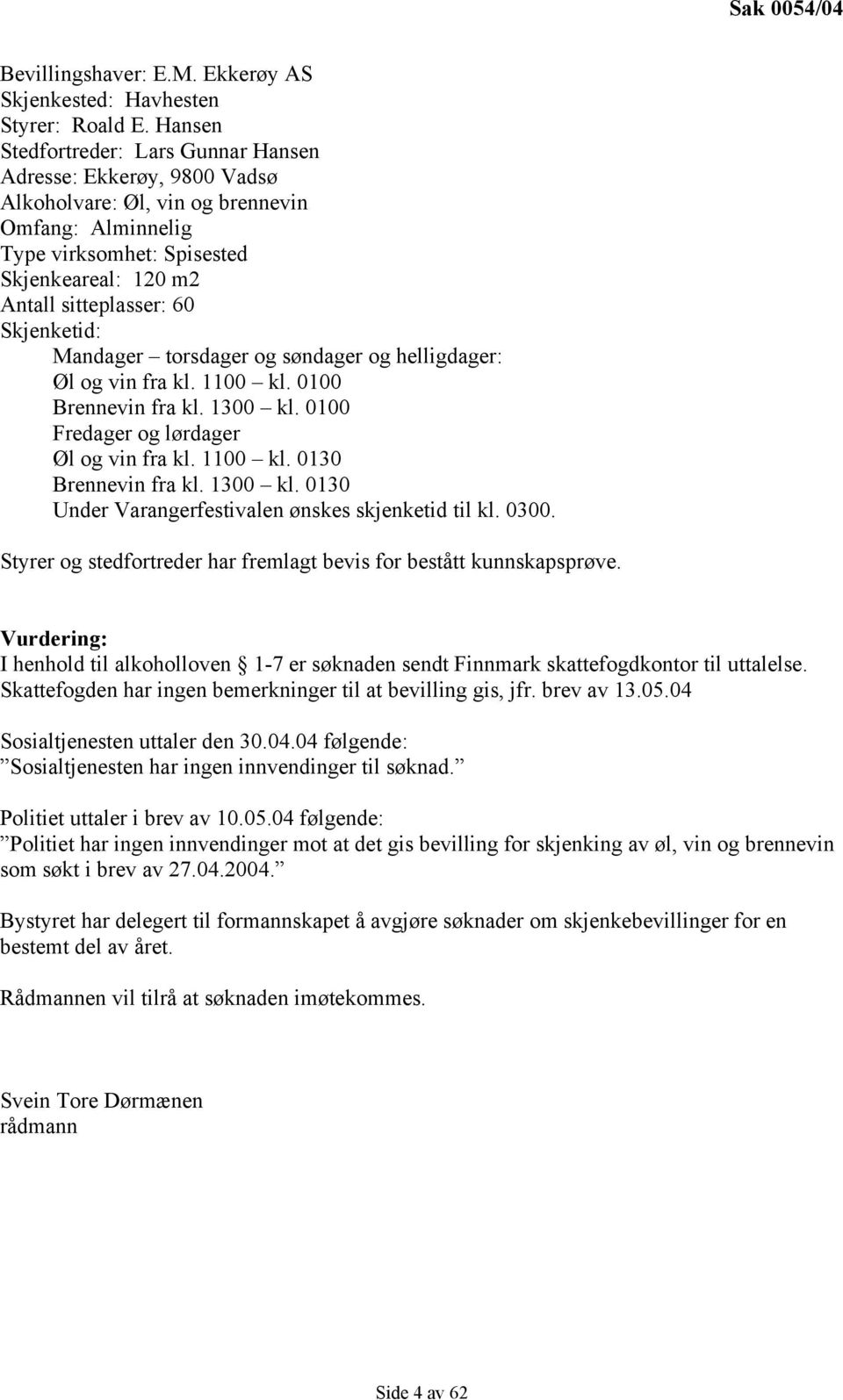 Skjenketid: Mandager torsdager og søndager og helligdager: Øl og vin fra kl. 1100 kl. 0100 Brennevin fra kl. 1300 kl. 0100 Fredager og lørdager Øl og vin fra kl. 1100 kl. 0130 Brennevin fra kl.