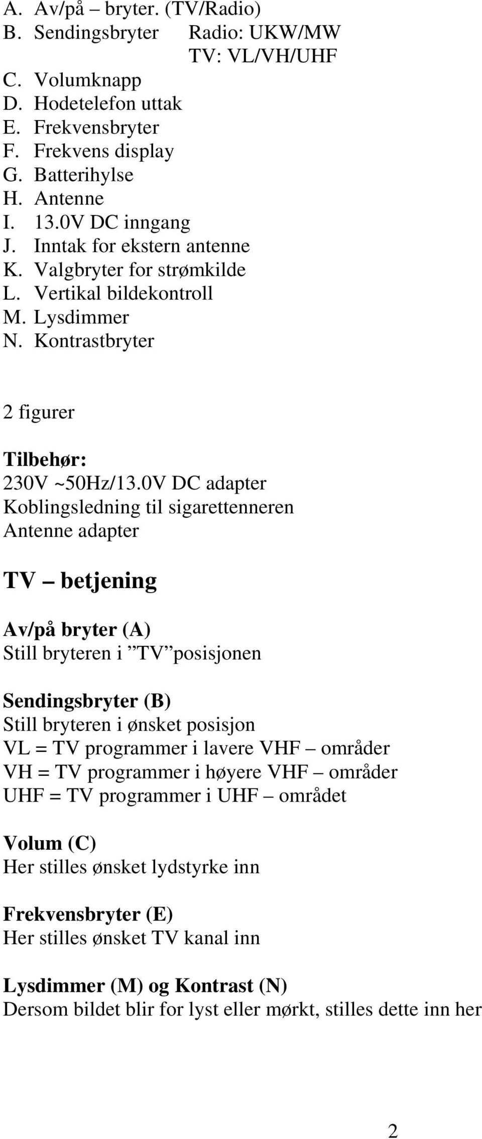 0V DC adapter Koblingsledning til sigarettenneren Antenne adapter TV betjening Av/på bryter (A) Still bryteren i TV posisjonen Sendingsbryter (B) Still bryteren i ønsket posisjon VL = TV programmer i