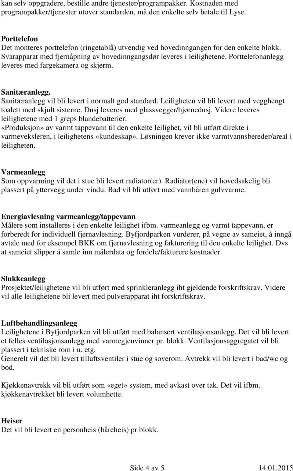 Porttelefonanlegg leveres med fargekamera og skjerm. Sanitæranlegg. Sanitæranlegg vil bli levert i normalt god standard. Leiligheten vil bli levert med vegghengt toalett med skjult sisterne.