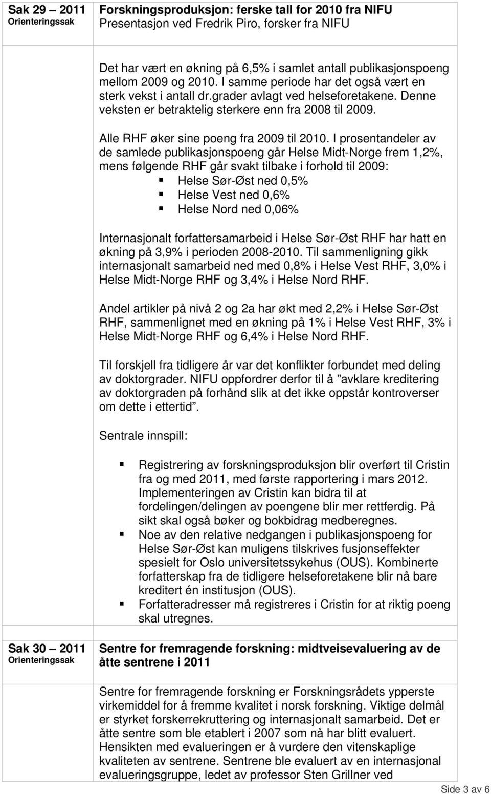 I prosentandeler av de samlede publikasjonspoeng går Helse Midt-Norge frem 1,2%, mens følgende RHF går svakt tilbake i forhold til 2009: Helse Sør-Øst ned 0,5% Helse Vest ned 0,6% Helse Nord ned