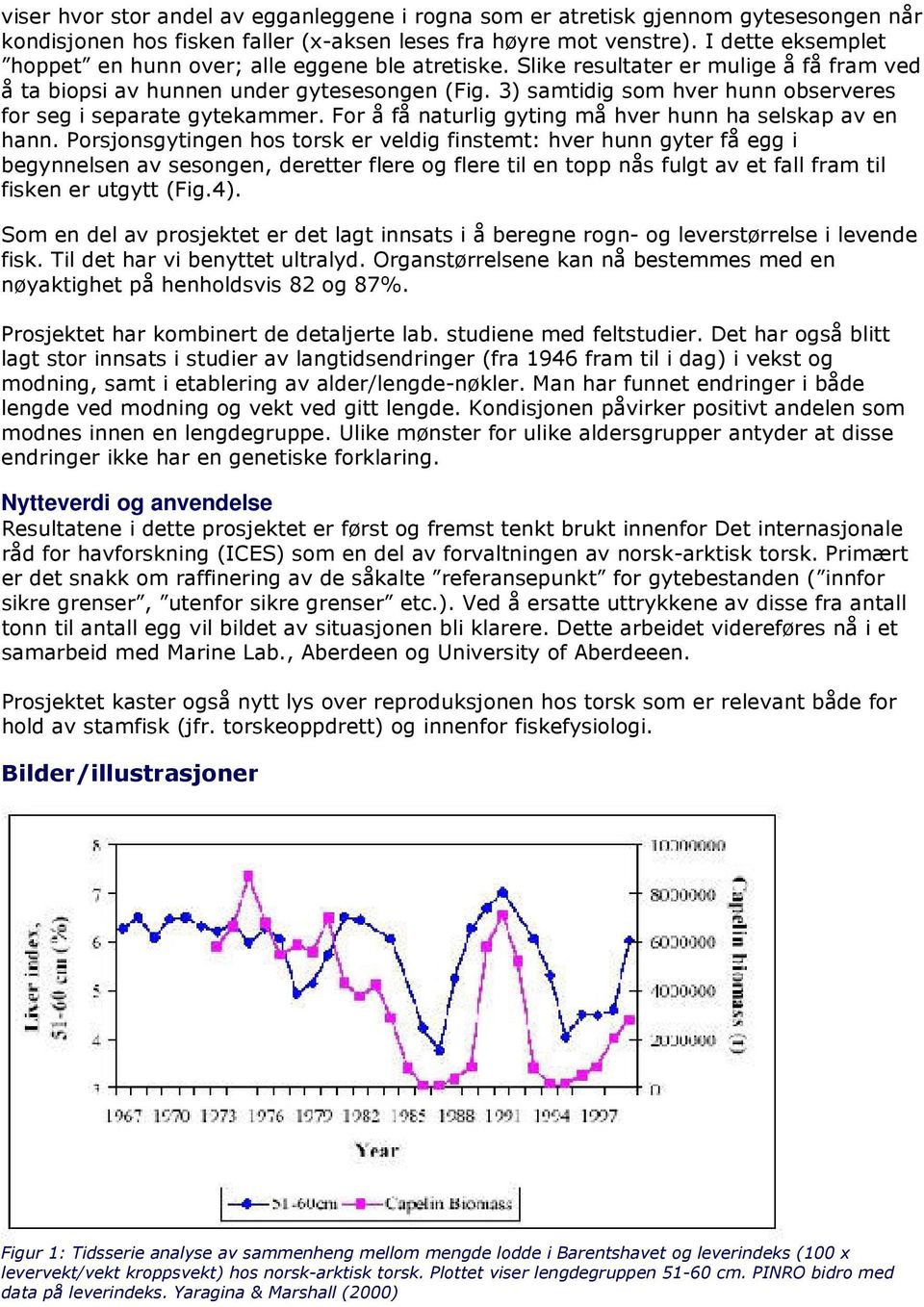 3) samtidig som hver hunn observeres for seg i separate gytekammer. For å få naturlig gyting må hver hunn ha selskap av en hann.