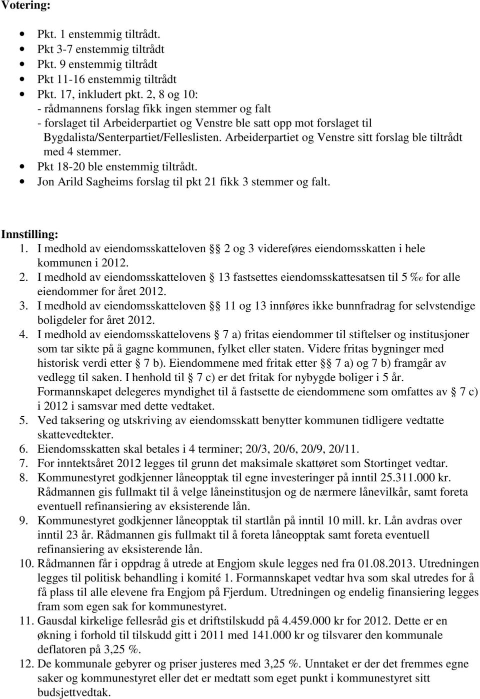 Arbeiderpartiet og Venstre sitt forslag ble tiltrådt med 4 stemmer. Pkt 18-20 ble enstemmig tiltrådt. Jon Arild Sagheims forslag til pkt 21 fikk 3 stemmer og falt. 1. I medhold av eiendomsskatteloven 2 og 3 videreføres eiendomsskatten i hele kommunen i 2012.