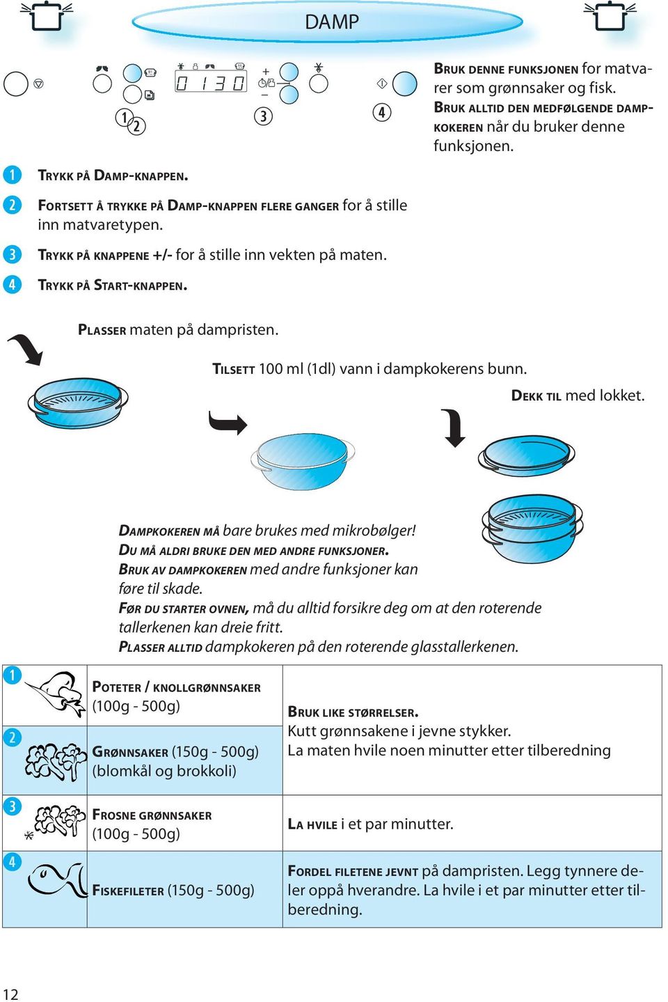 TILSETT 100 ml (1dl) vann i dampkokerens bunn. DEKK TIL med lokket. DAMPKOKEREN MÅ bare brukes med mikrobølger! DU MÅ ALDRI BRUKE DEN MED ANDRE FUNKSJONER.