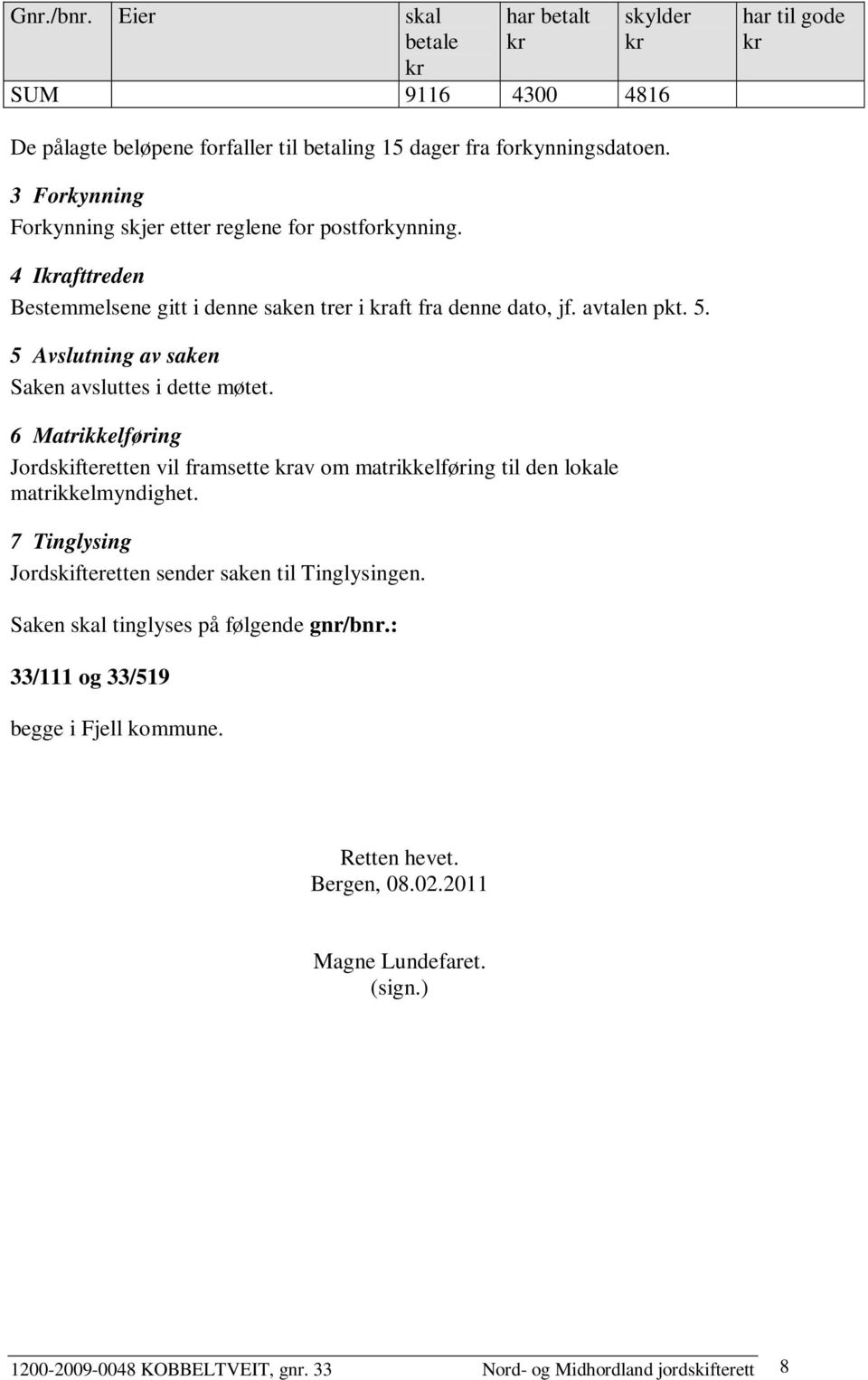 5 Avslutning av saken Saken avsluttes i dette møtet. 6 Matrikkelføring Jordskifteretten vil framsette av om matrikkelføring til den lokale matrikkelmyndighet.