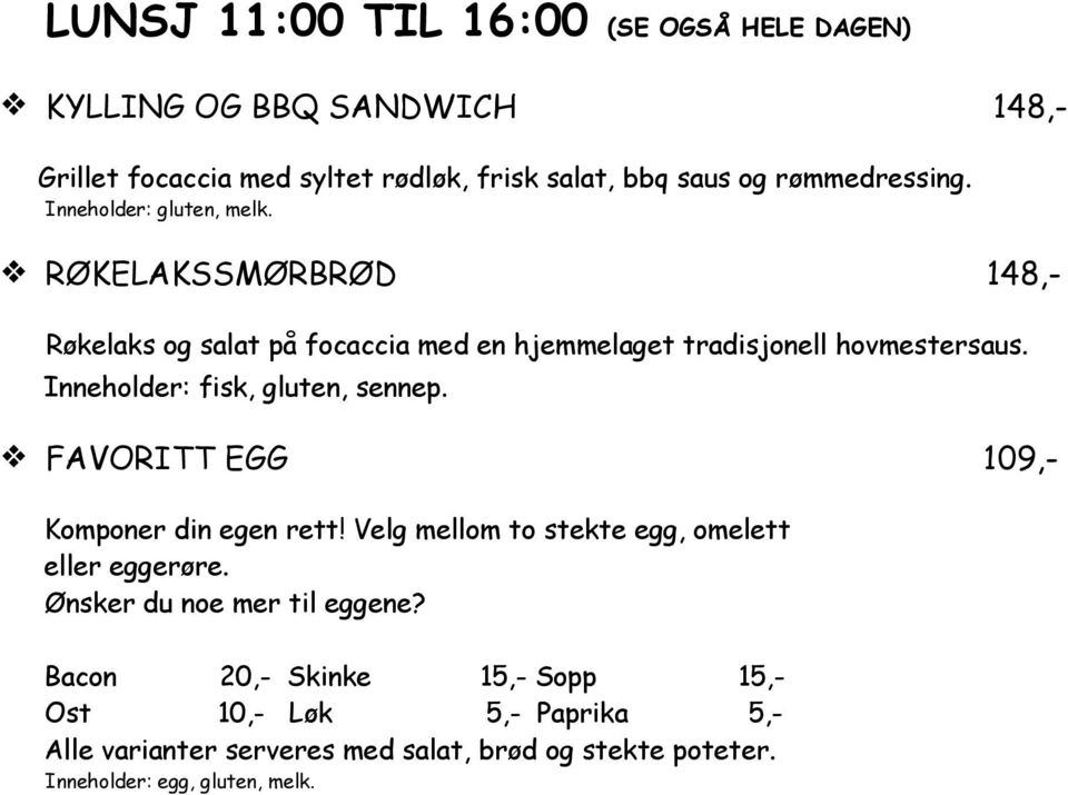 Inneholder: fisk, gluten, sennep. FAVORITT EGG 109,- Komponer din egen rett Velg mellom to stekte egg, omelett eller eggerøre.