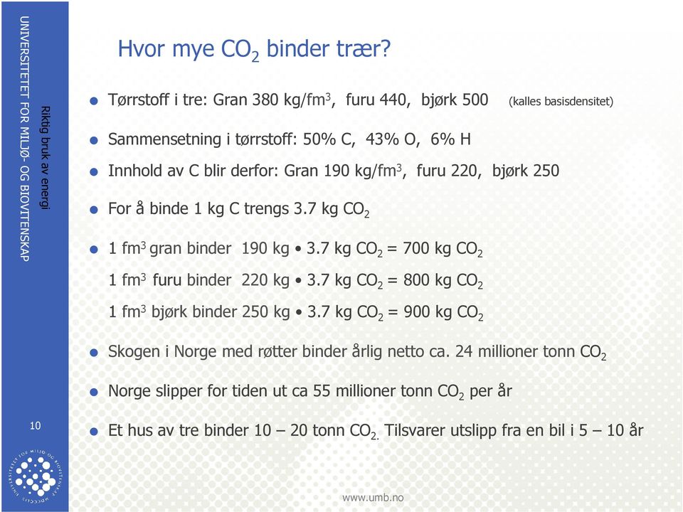 190 kg/fm 3, furu 220, bjørk 250 For å binde 1 kg C trengs 3.7 kg CO 2 1 fm 3 gran binder 190 kg 3.7 kg CO 2 = 700 kg CO 2 1 fm 3 furu binder 220 kg 3.