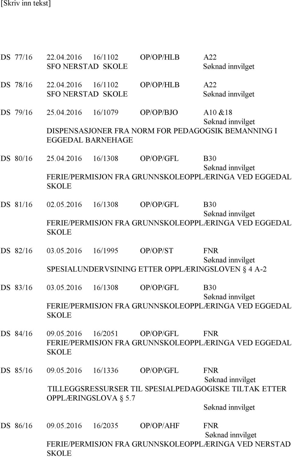 05.2016 16/1308 OP/OP/GFL B30 FERIE/PERMISJON FRA GRUNNOPPLÆRINGA VED EGGEDAL DS 84/16 09.05.2016 16/2051 OP/OP/GFL FNR FERIE/PERMISJON FRA GRUNNOPPLÆRINGA VED EGGEDAL DS 85/16 09.05.2016 16/1336 OP/OP/GFL FNR TILLEGGSRESSURSER TIL SPESIALPEDAGOGISKE TILTAK ETTER OPPLÆRINGSLOVA 5.