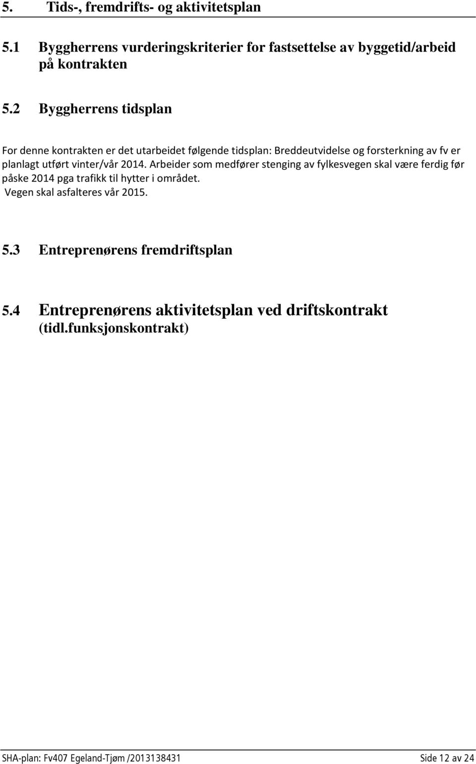 2014. Arbeider som medfører stenging av fylkesvegen skal være ferdig før påske 2014 pga trafikk til hytter i området. Vegen skal asfalteres vår 2015.