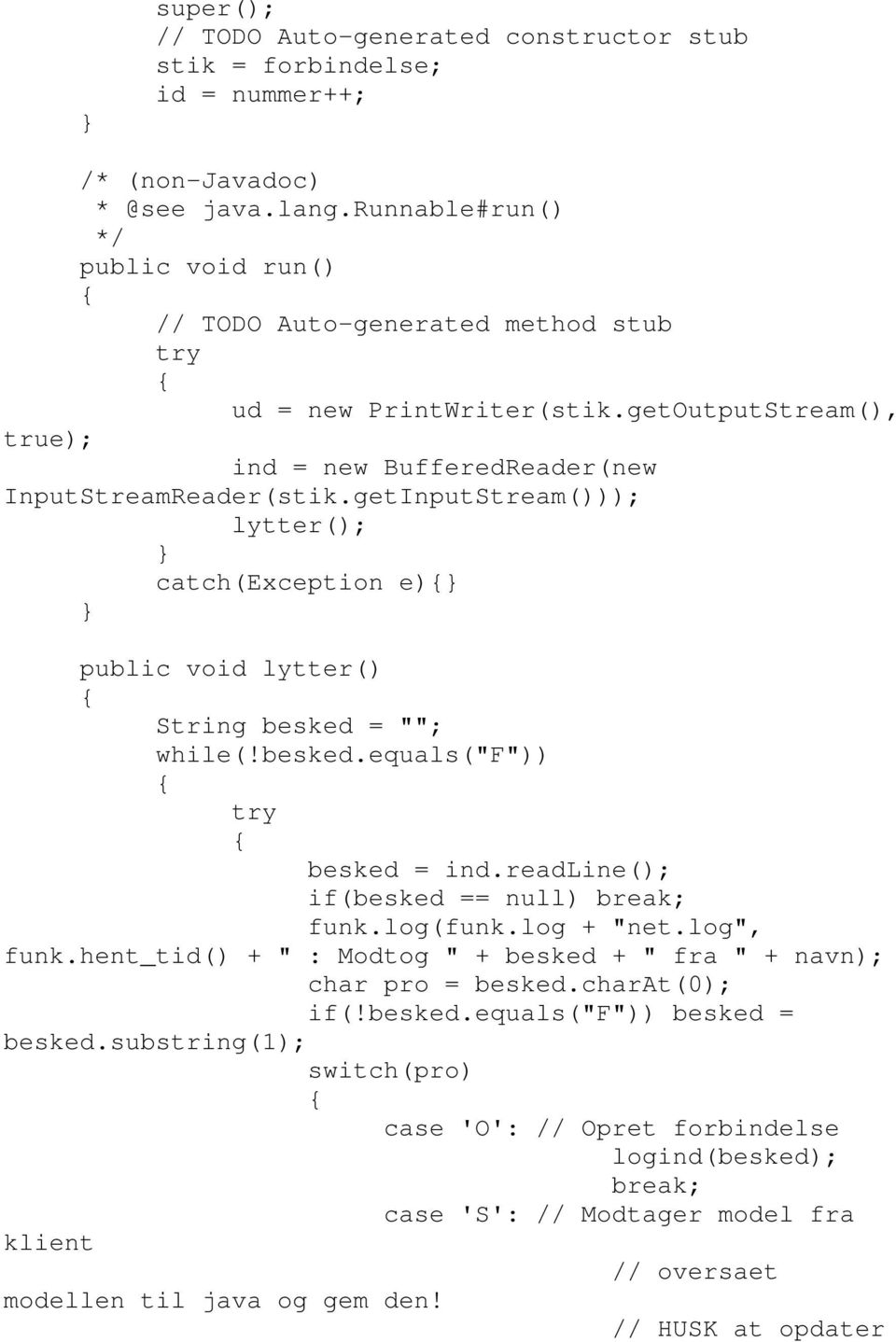 getInputStream())); lytter(); catch(exception e) public void lytter() String besked = ""; while(!besked.equals("f")) try besked = ind.readline(); if(besked == null) break; funk.log(funk.log + "net.