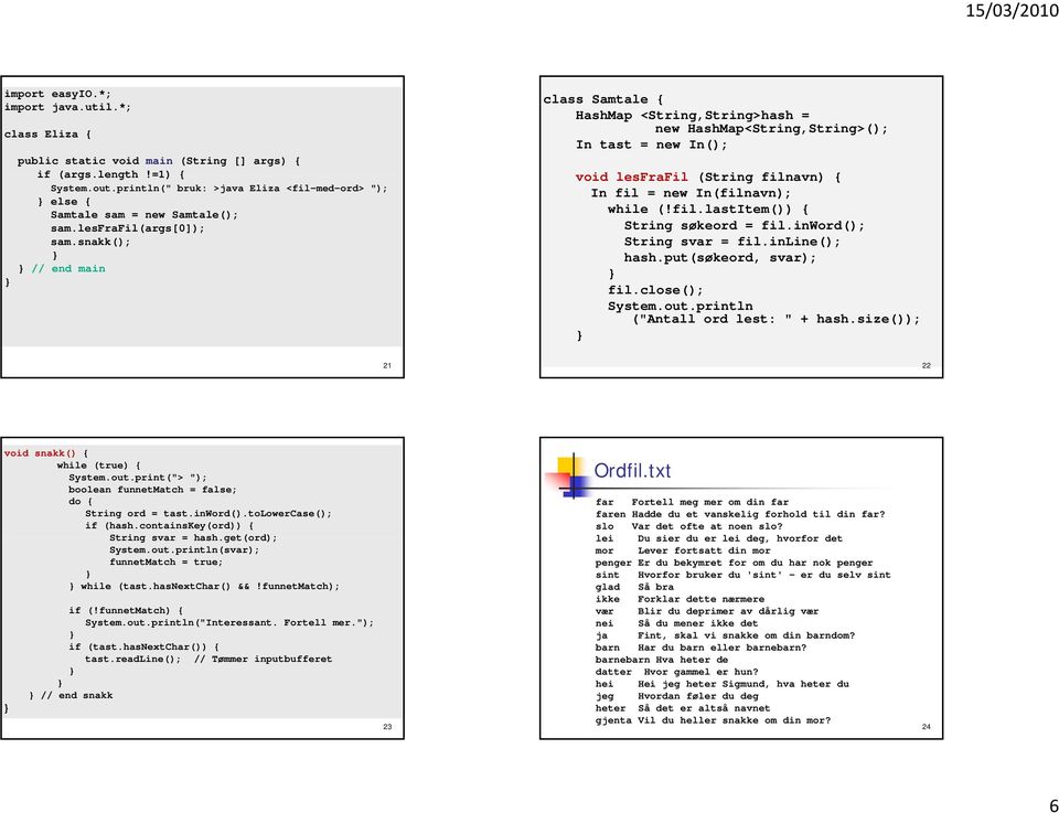 snakk(); // end main class Samtale { HashMap <String,String>hash = new HashMap<String,String>(); In tast = new In(); void lesfrafil (String filnavn) { In fil = new In(filnavn); while (!fil.lastitem()) { String søkeord = fil.