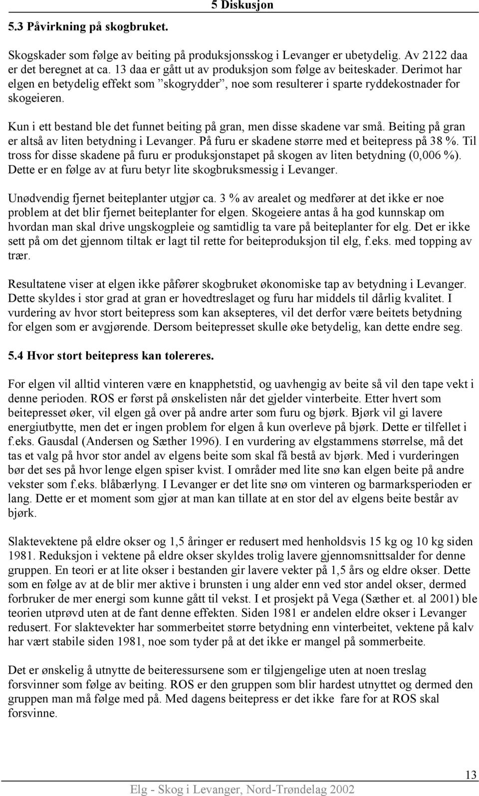 Kun i ett bestand ble det funnet beiting på gran, men disse skadene var små. Beiting på gran er altså av liten betydning i Levanger. På furu er skadene større med et beitepress på 38 %.