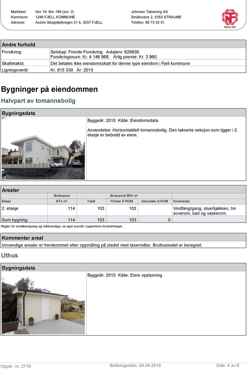 815 330 År: 2015 Bygninger på eiendommen Halvpart av tomannsbolig Bygningsdata Byggeår: 2010 Kilde: Eiendomsdata Anvendelse: Horisontaldelt tomannsbolig. Den takserte seksjon som ligger i 2.