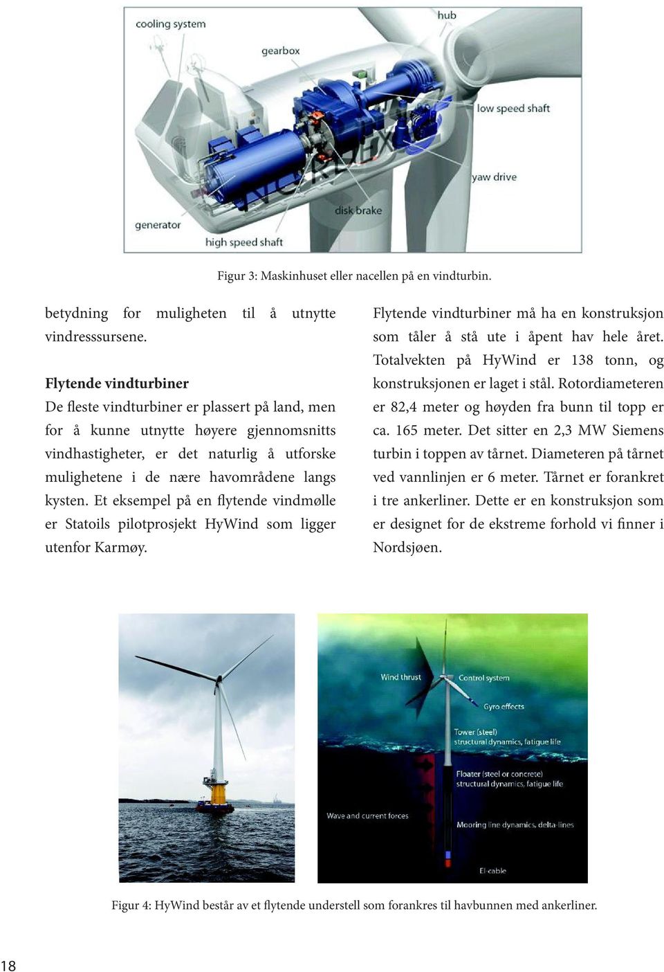 kysten. Et eksempel på en flytende vindmølle er Statoils pilotprosjekt HyWind som ligger utenfor Karmøy. Flytende vindturbiner må ha en konstruksjon som tåler å stå ute i åpent hav hele året.