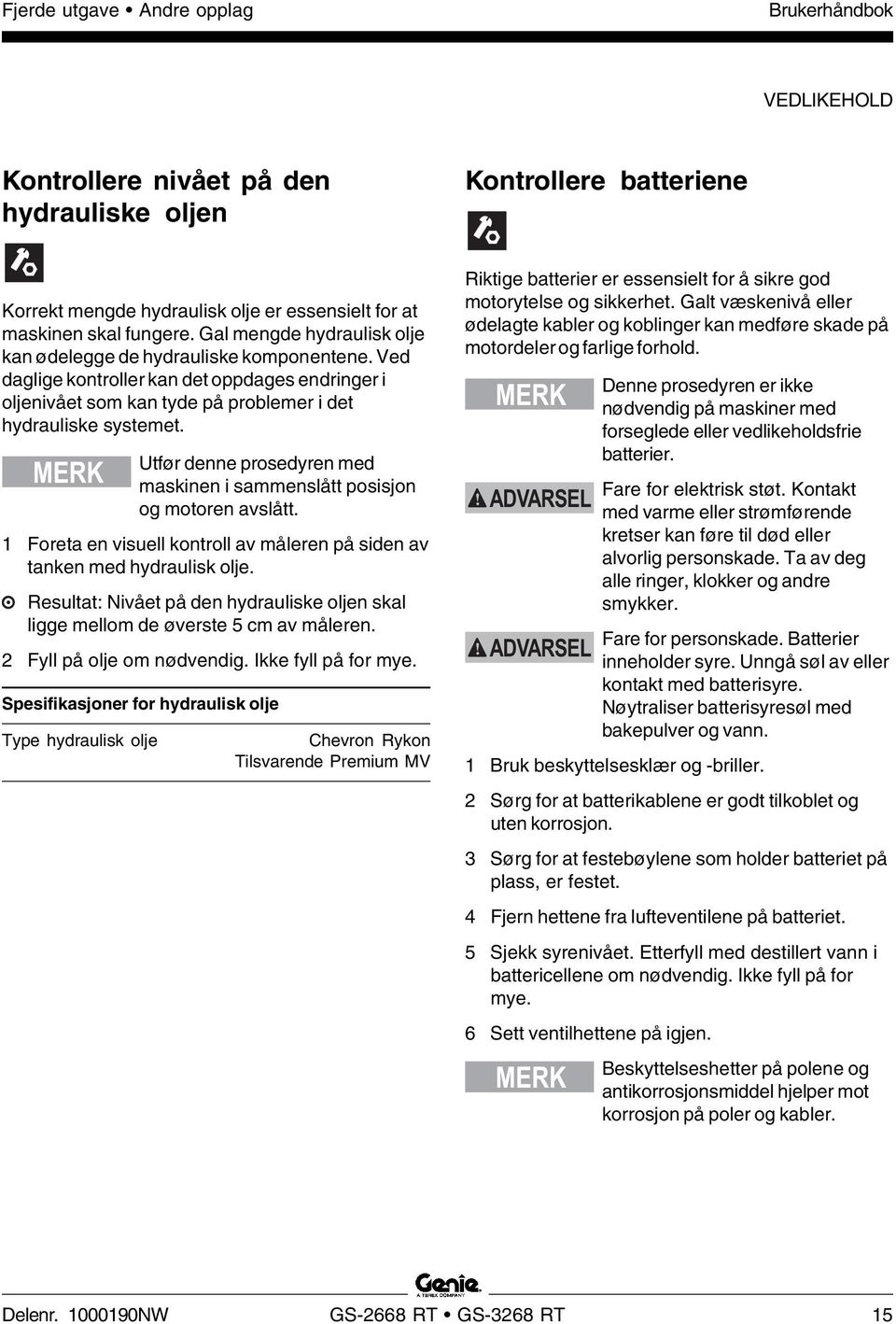 MERK Utfør denne prosedyren med maskinen i sammenslått posisjon og motoren avslått. 1 Foreta en visuell kontroll av måleren på siden av tanken med hydraulisk olje.