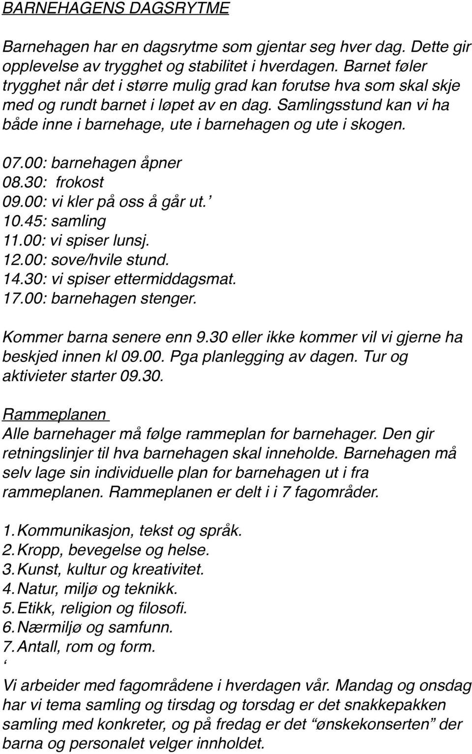 07.00: barnehagen åpner 08.30: frokost 09.00: vi kler på oss å går ut. 10.45: samling 11.00: vi spiser lunsj. 12.00: sove/hvile stund. 14.30: vi spiser ettermiddagsmat. 17.00: barnehagen stenger.