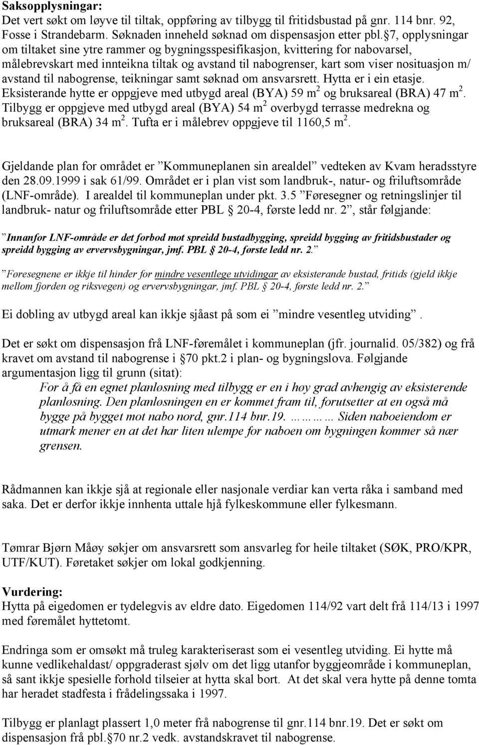 til nabogrense, teikningar samt søknad om ansvarsrett. Hytta er i ein etasje. Eksisterande hytte er oppgjeve med utbygd areal (BYA) 59 m 2 og bruksareal (BRA) 47 m 2.