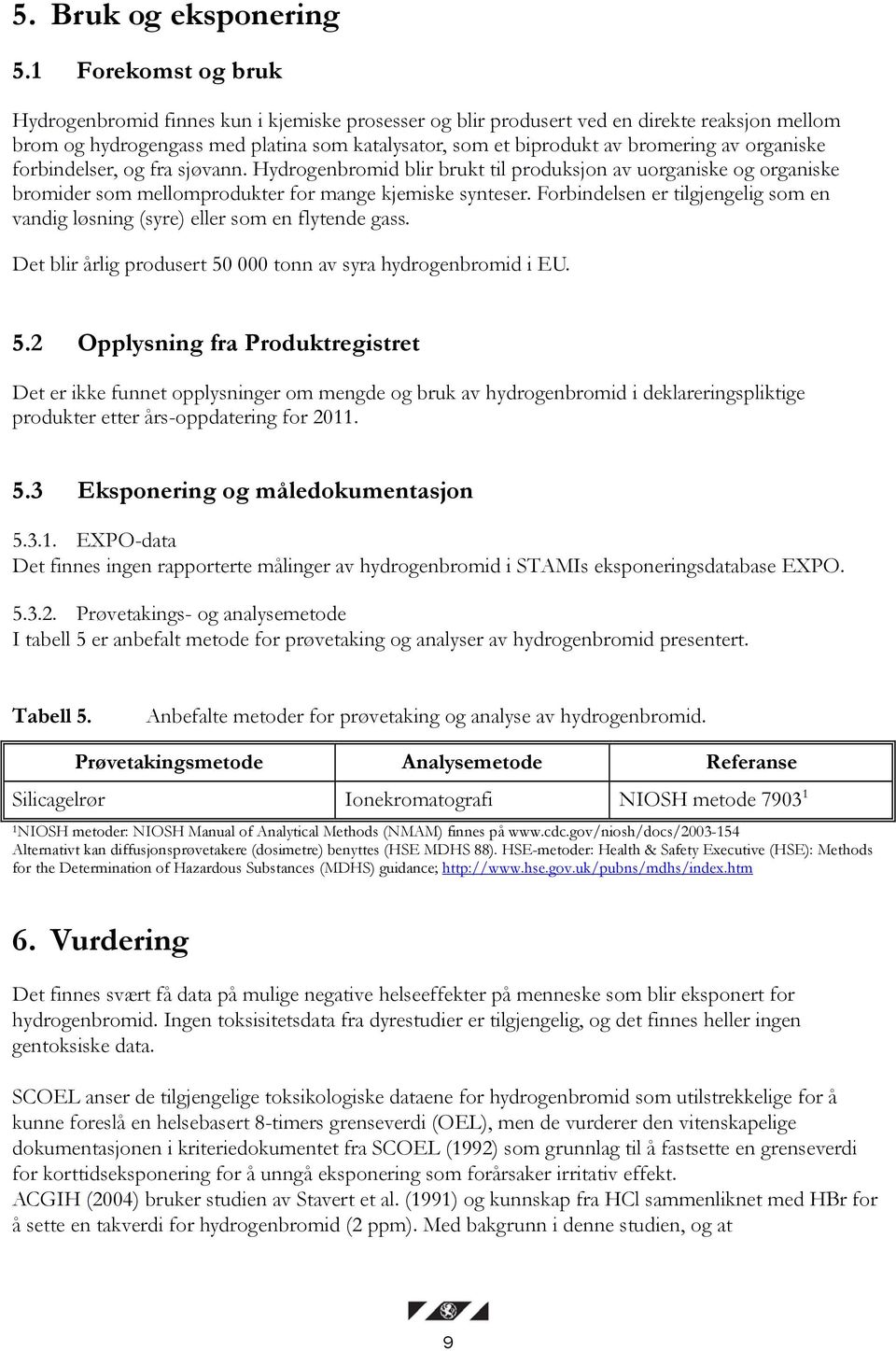 organiske forbindelser, og fra sjøvann. Hydrogenbromid blir brukt til produksjon av uorganiske og organiske bromider som mellomprodukter for mange kjemiske synteser.