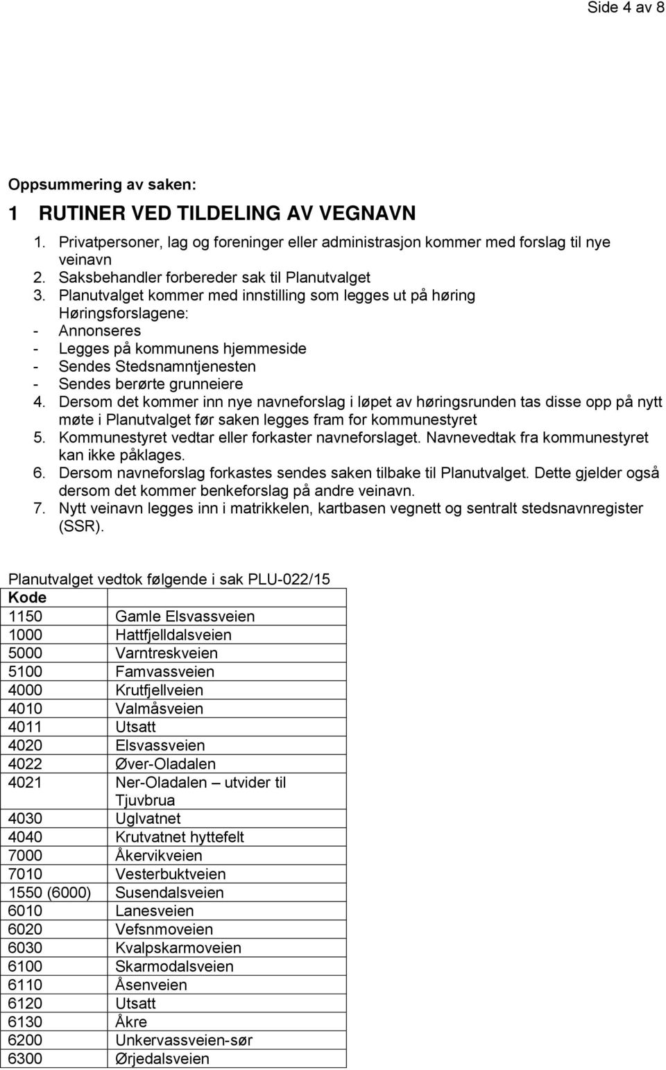 Planutvalget kommer med innstilling som legges ut på høring Høringsforslagene: - Annonseres - Legges på kommunens hjemmeside - Sendes Stedsnamntjenesten - Sendes berørte grunneiere 4.