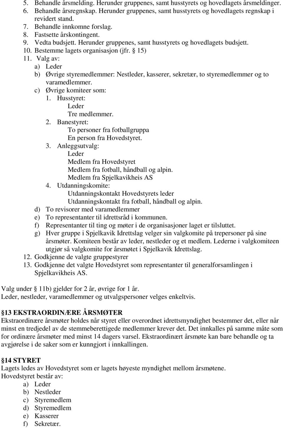 Valg av: a) Leder b) Øvrige styremedlemmer: Nestleder, kasserer, sekretær, to styremedlemmer og to varamedlemmer. c) Øvrige komiteer som: 1. Husstyret: Leder Tre medlemmer. 2.