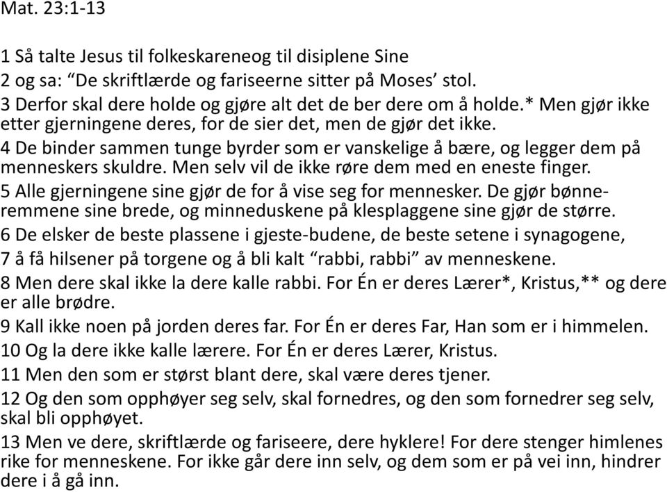 Men selv vil de ikke røre dem med en eneste finger. 5 Alle gjerningene sine gjør de for å vise seg for mennesker. De gjør bønneremmene sine brede, og minneduskene på klesplaggene sine gjør de større.