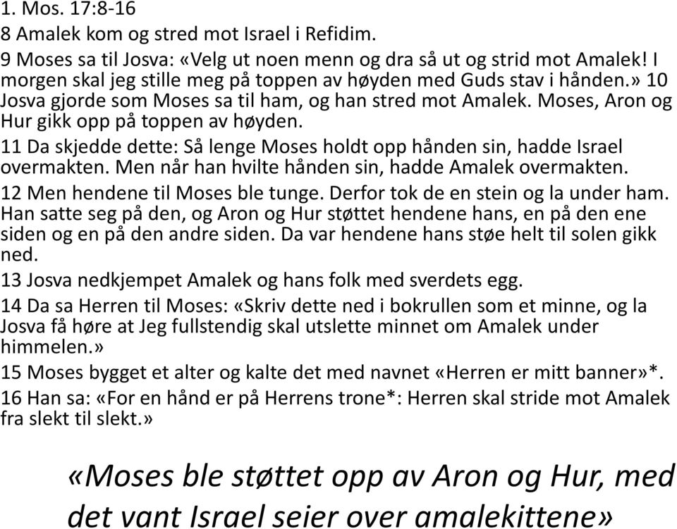 11 Da skjedde dette: Så lenge Moses holdt opp hånden sin, hadde Israel overmakten. Men når han hvilte hånden sin, hadde Amalek overmakten. 12 Men hendene til Moses ble tunge.