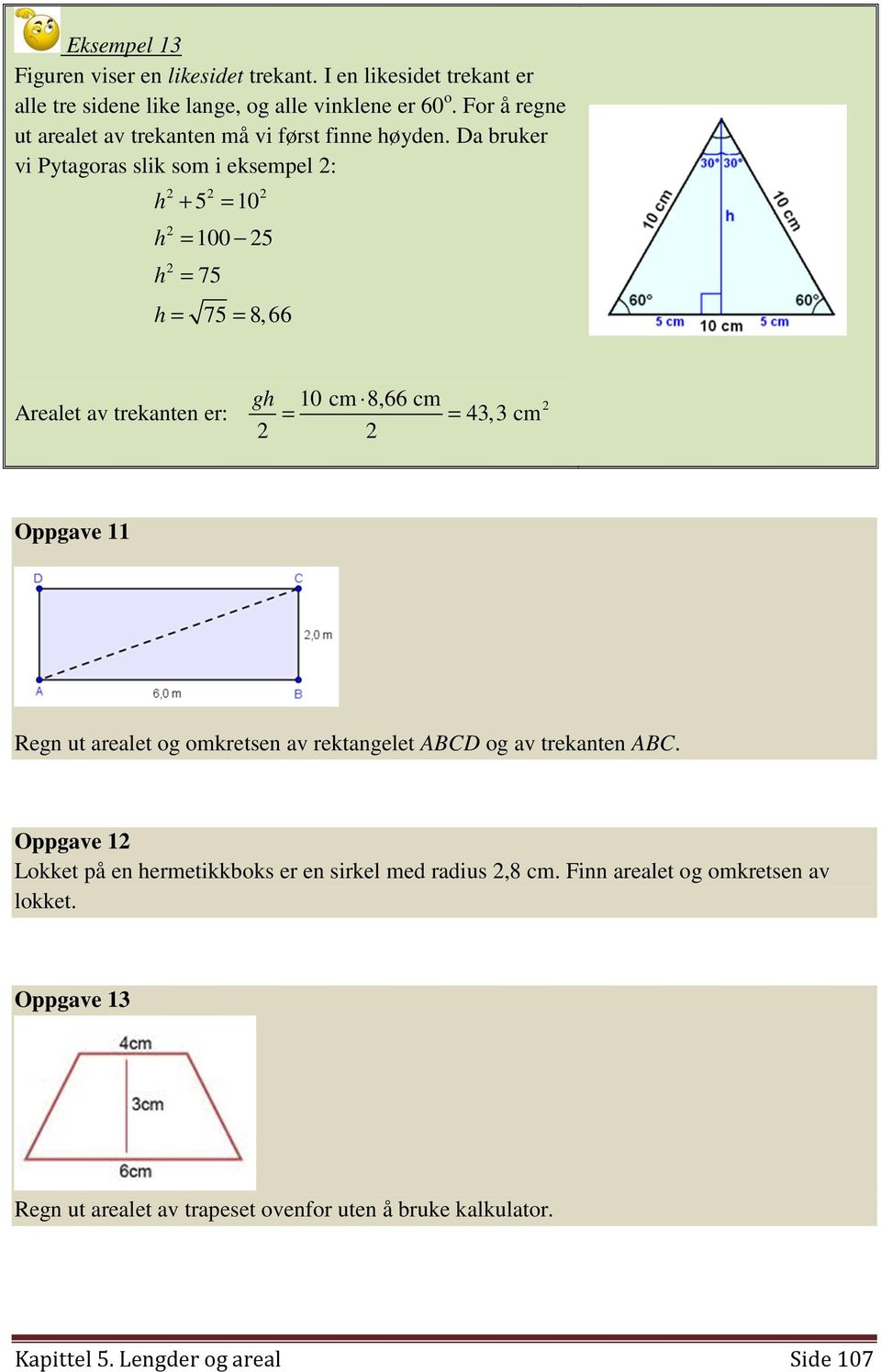 Da bruker vi Pytagoras slik som i eksempel 2: h h h 2 2 2 2 2 + 5 = 10 = 100 25 = 75 h = 75 = 8, 66 Arealet av trekanten er: gh 10 cm 8,66 cm 43,3 cm 2 = = 2 2