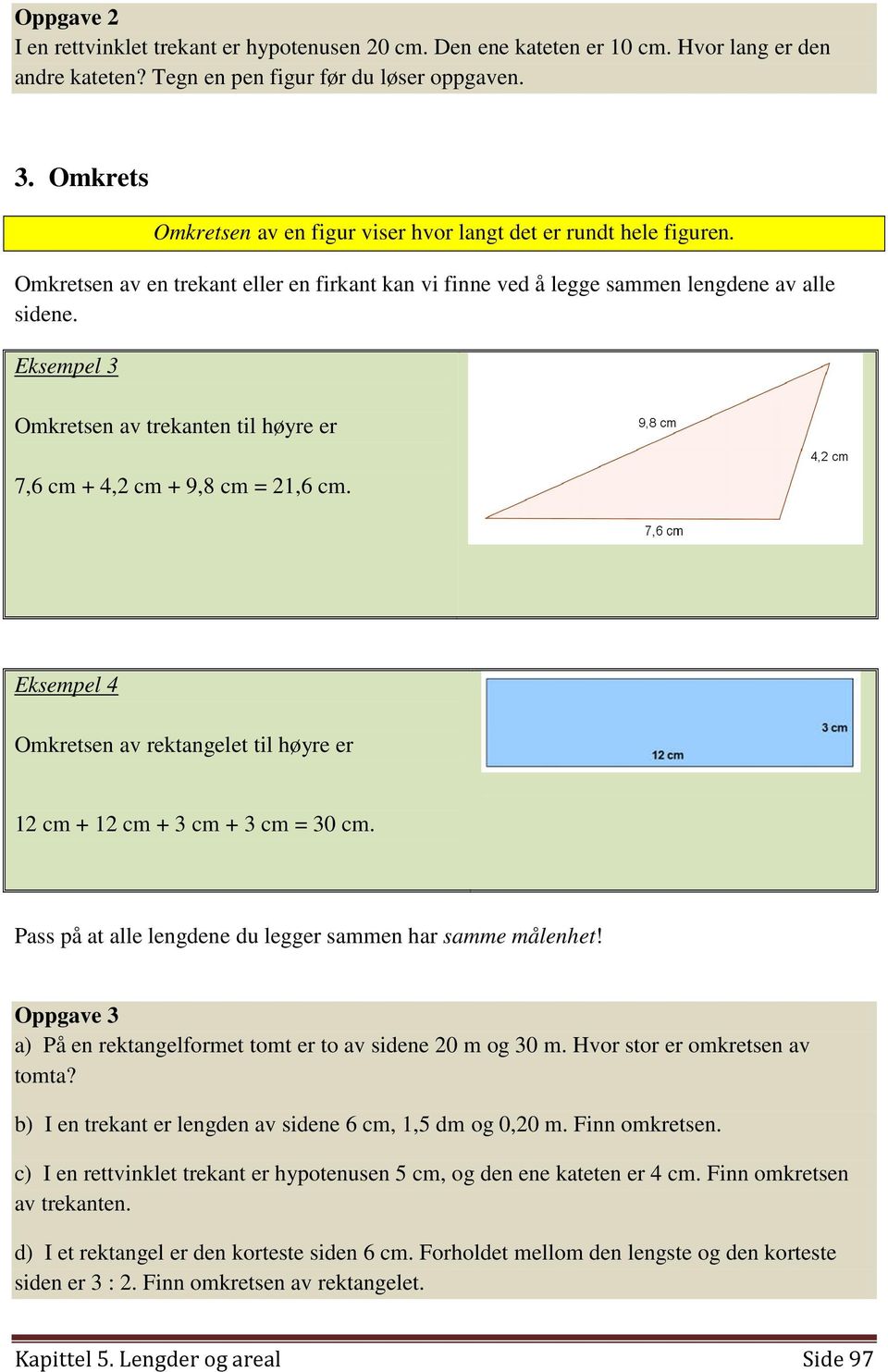 Eksempel 3 Omkretsen av trekanten til høyre er 7,6 cm + 4,2 cm + 9,8 cm = 21,6 cm. Eksempel 4 Omkretsen av rektangelet til høyre er 12 cm + 12 cm + 3 cm + 3 cm = 30 cm.