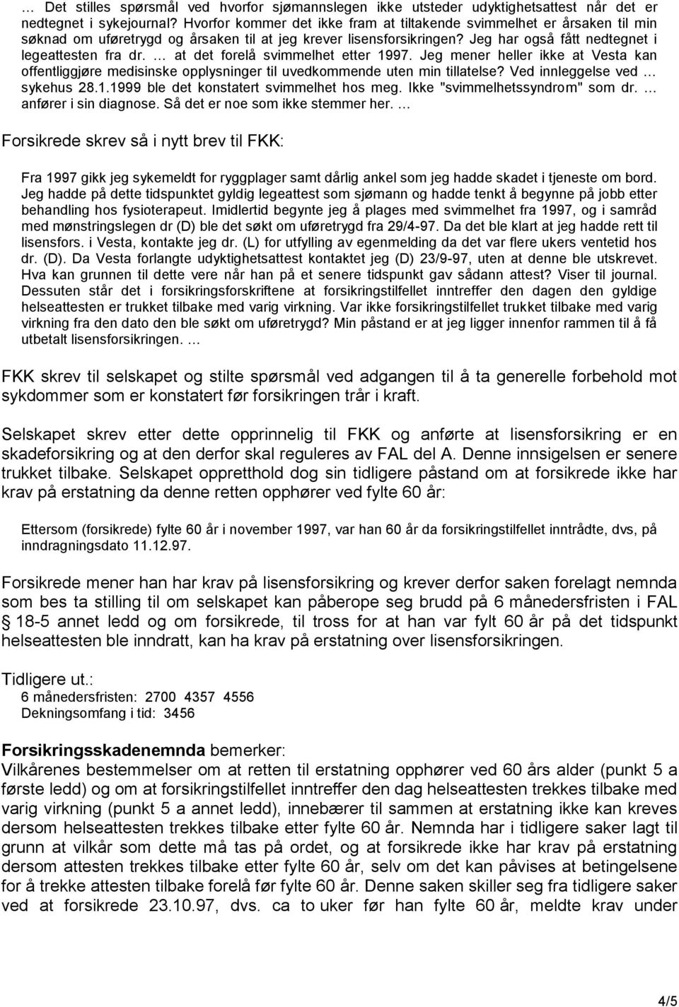 at det forelå svimmelhet etter 1997. Jeg mener heller ikke at Vesta kan offentliggjøre medisinske opplysninger til uvedkommende uten min tillatelse? Ved innleggelse ved sykehus 28.1.1999 ble det konstatert svimmelhet hos meg.