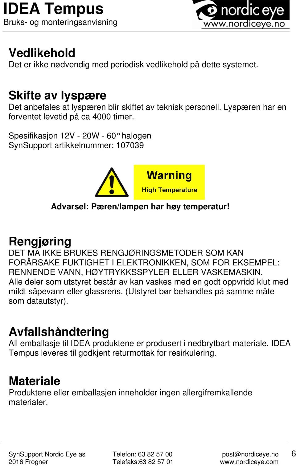 Rengjøring DET MÅ IKKE BRUKES RENGJØRINGSMETODER SOM KAN FORÅRSAKE FUKTIGHET I ELEKTRONIKKEN, SOM FOR EKSEMPEL: RENNENDE VANN, HØYTRYKKSSPYLER ELLER VASKEMASKIN.