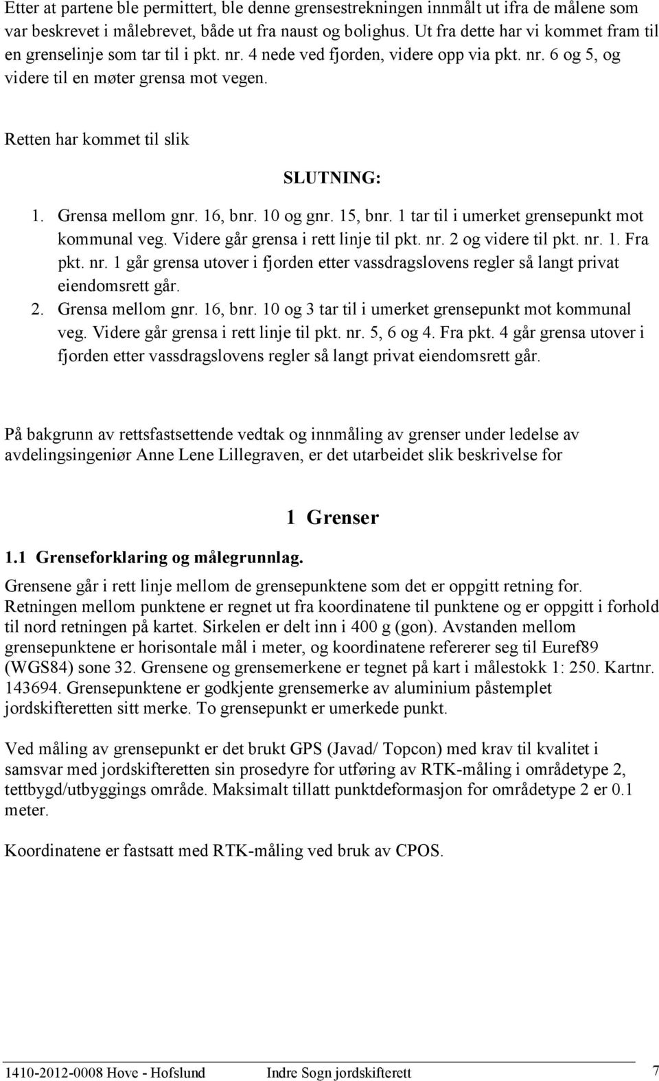 Retten har kommet til slik SLUTNING: 1. Grensa mellom gnr. 16, bnr. 10 og gnr. 15, bnr. 1 tar til i umerket grensepunkt mot kommunal veg. Videre går grensa i rett linje til pkt. nr.