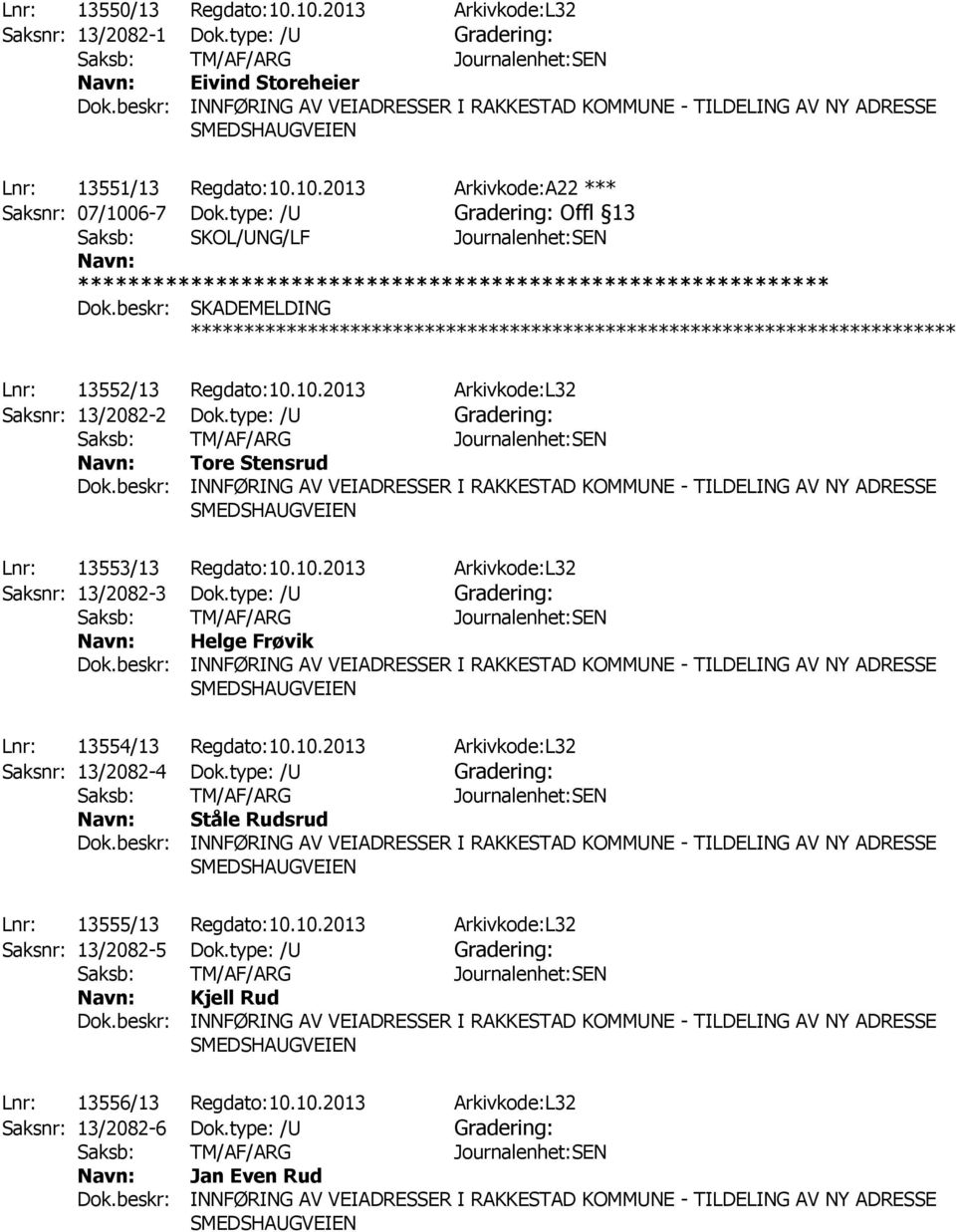 type: /U Gradering: Helge Frøvik SMEDS Lnr: 13554/13 Regdato:10.10.2013 Arkivkode:L32 Saksnr: 13/2082-4 Dok.type: /U Gradering: Ståle Rudsrud SMEDS Lnr: 13555/13 Regdato:10.10.2013 Arkivkode:L32 Saksnr: 13/2082-5 Dok.