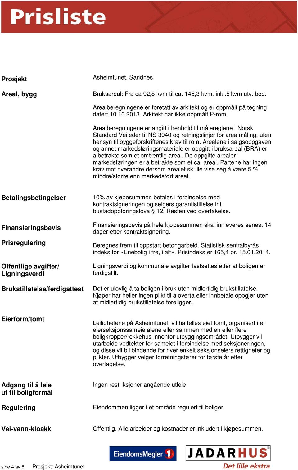 Arealberegningene er angitt i henhold til målereglene i Norsk Standard Veileder til NS 3940 og retningslinjer for arealmåling, uten hensyn til byggeforskriftenes krav til rom.