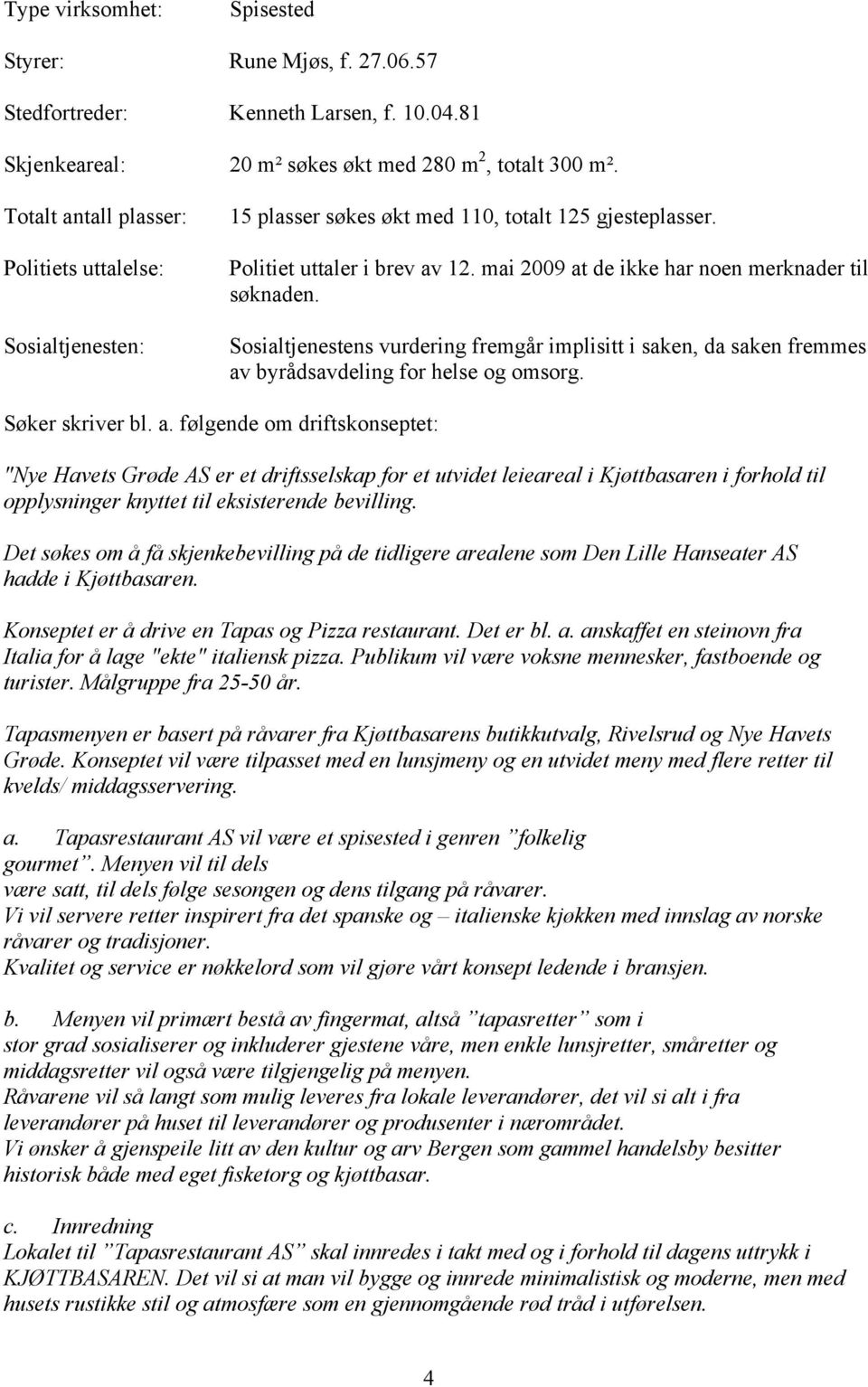 Politiet uttaler i brev av 12. mai 2009 at de ikke har noen merknader til søknaden. Sosialtjenestens vurdering fremgår implisitt i saken, da saken fremmes av byrådsavdeling for helse og omsorg.