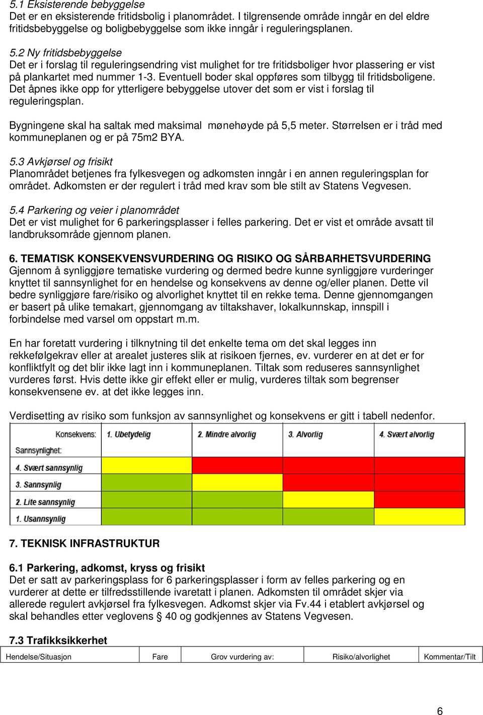 Eventuell boder skal oppføres som tilbygg til fritidsboligene. Det åpnes ikke opp for ytterligere bebyggelse utover det som er vist i forslag til reguleringsplan.