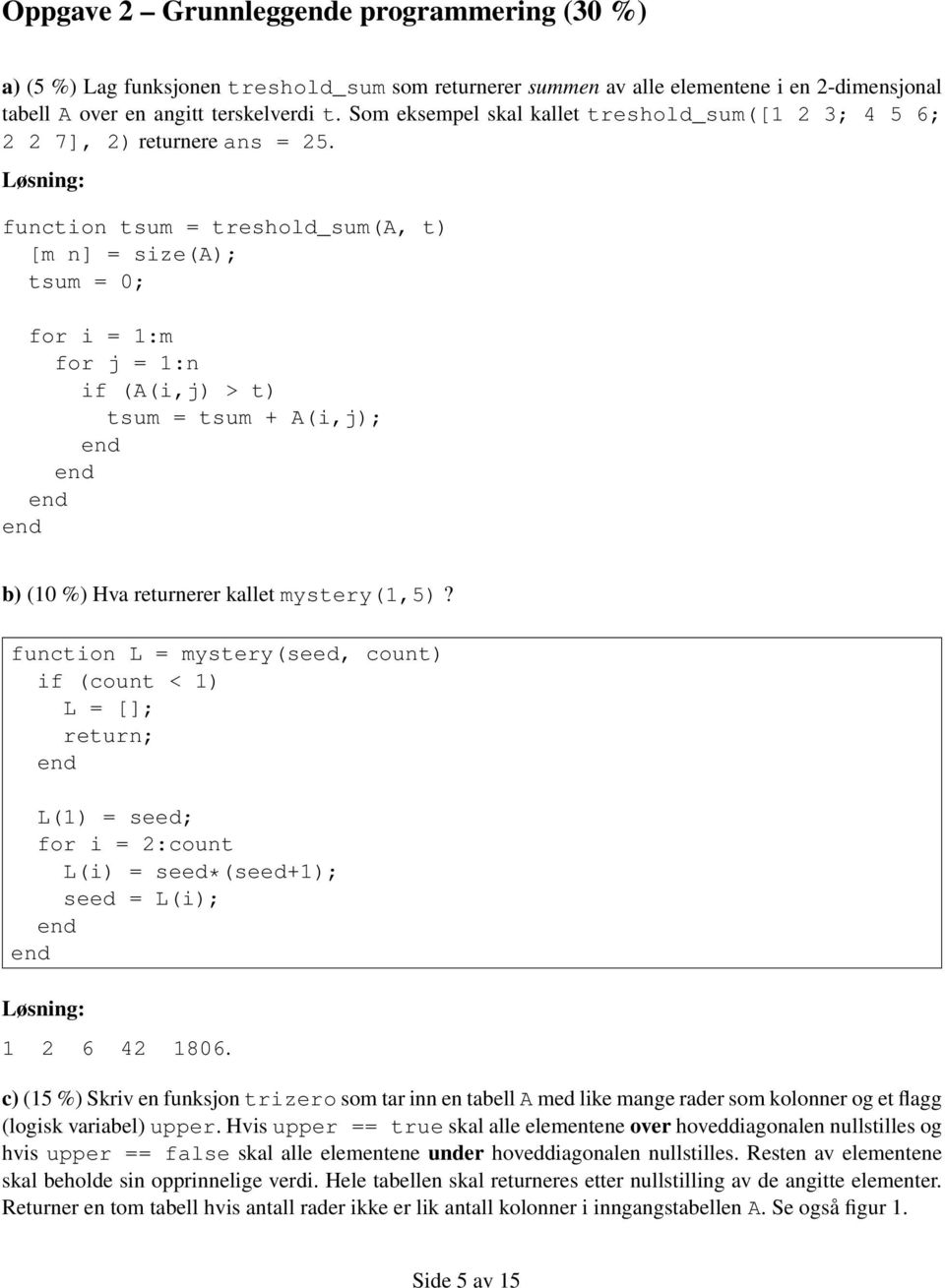 Løsning: function tsum = treshold_sum(a, t) [m n] = size(a); tsum = 0; for i = 1:m for j = 1:n if (A(i,j) > t) tsum = tsum + A(i,j); b) (10 %) Hva returnerer kallet mystery(1,5)?