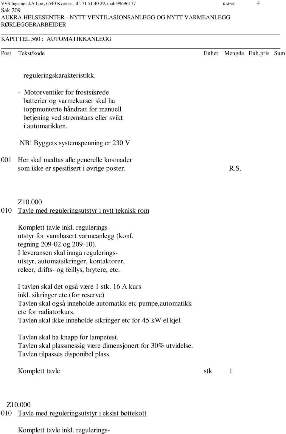 Byggets systemspenning er 230 V 001 Her skal medtas alle generelle kostnader som ikke er spesifisert i øvrige poster. R.S. 010 Tavle med reguleringsutstyr i nytt teknisk rom Komplett tavle inkl.