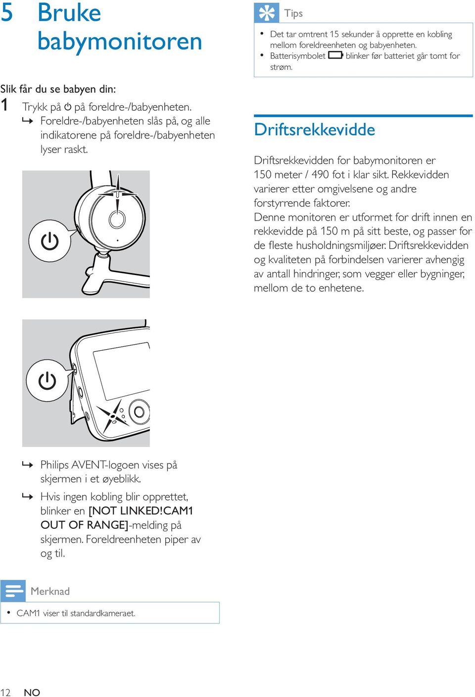 Driftsrekkevidde Driftsrekkevidden for babymonitoren er 150 meter / 490 fot i klar sikt. Rekkevidden varierer etter omgivelsene og andre forstyrrende faktorer.