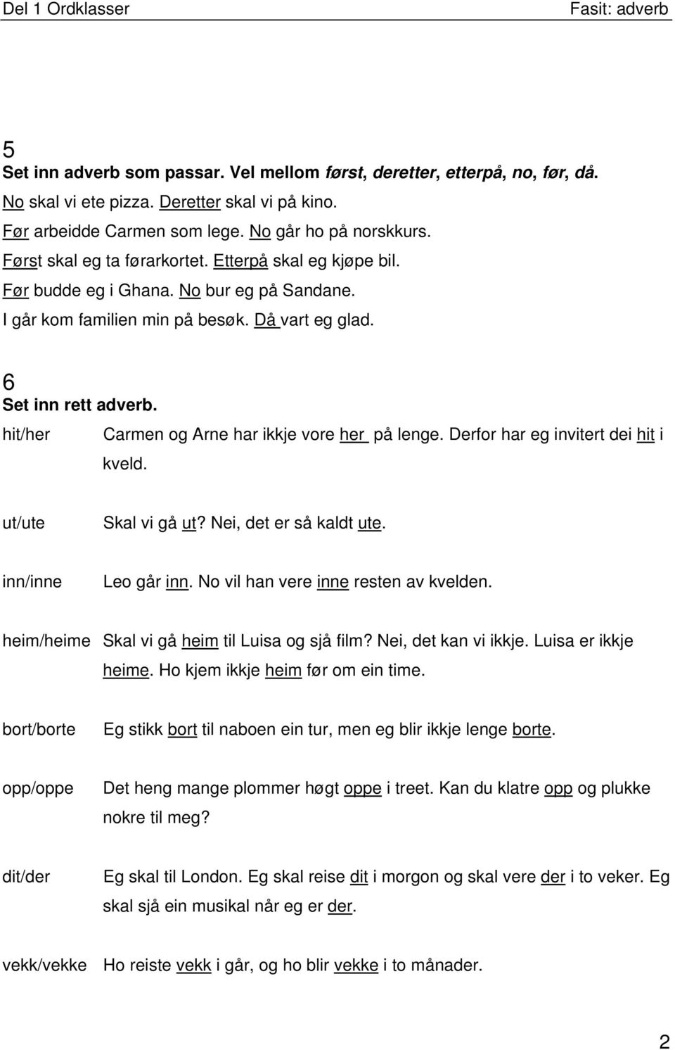 hit/her Carmen og Arne har ikkje vore her på lenge. Derfor har eg invitert dei hit i kveld. ut/ute Skal vi gå ut? Nei, det er så kaldt ute. inn/inne Leo går inn.