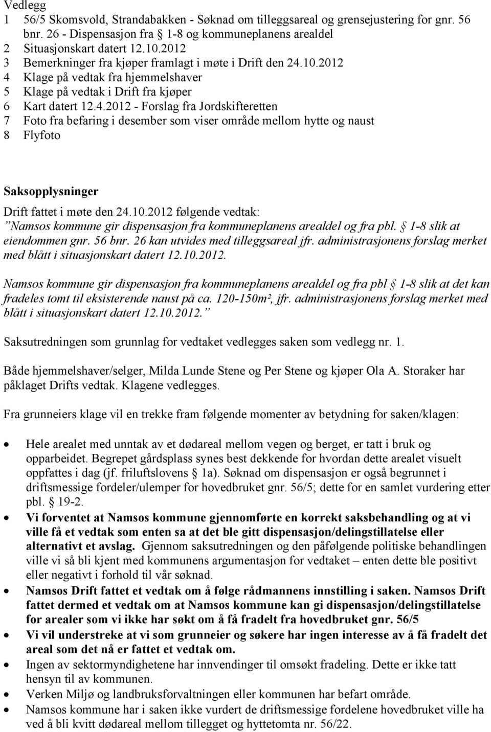 10.2012 4 Klage på vedtak fra hjemmelshaver 5 Klage på vedtak i Drift fra kjøper 6 Kart datert 12.4.2012 - Forslag fra Jordskifteretten 7 Foto fra befaring i desember som viser område mellom hytte og naust 8 Flyfoto Saksopplysninger Drift fattet i møte den 24.