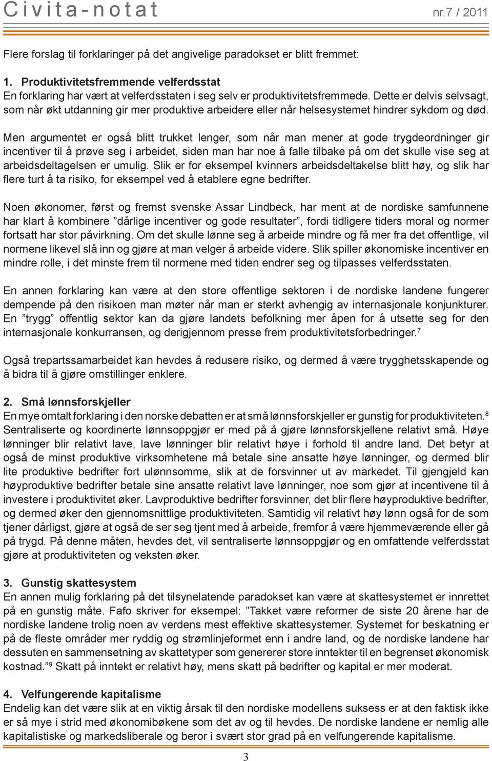 Men argumentet er også blitt trukket lenger, som når man mener at gode trygdeordninger gir incentiver til å prøve seg i arbeidet, siden man har noe å falle tilbake på om det skulle vise seg at