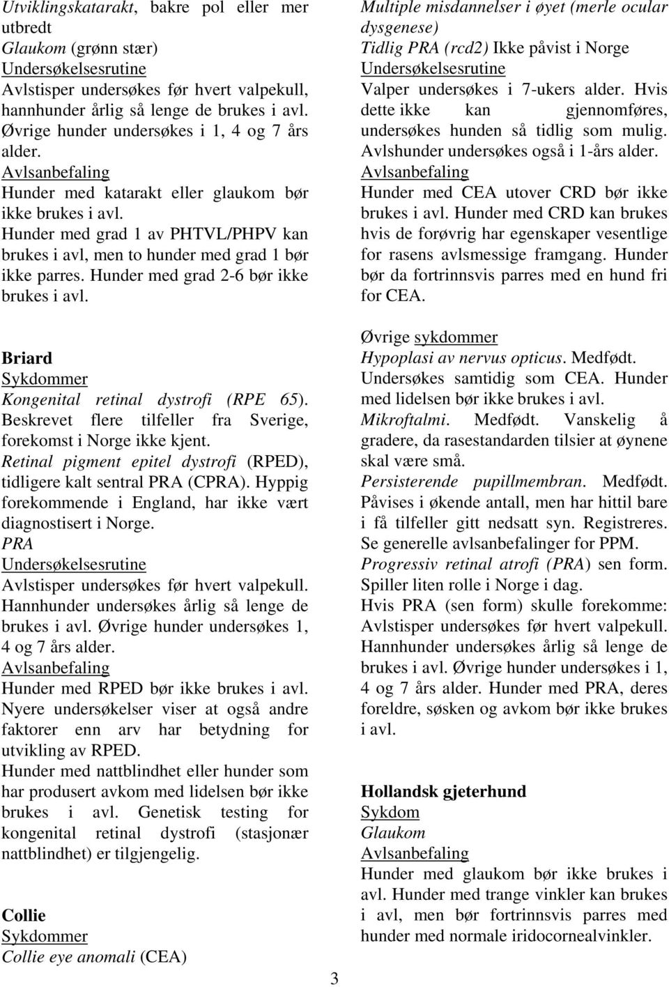 Retinal pigment epitel dystrofi (RPED), tidligere kalt sentral PRA (CPRA). Hyppig forekommende i England, har ikke vært diagnostisert i Norge. PRA Avlstisper undersøkes før hvert valpekull.