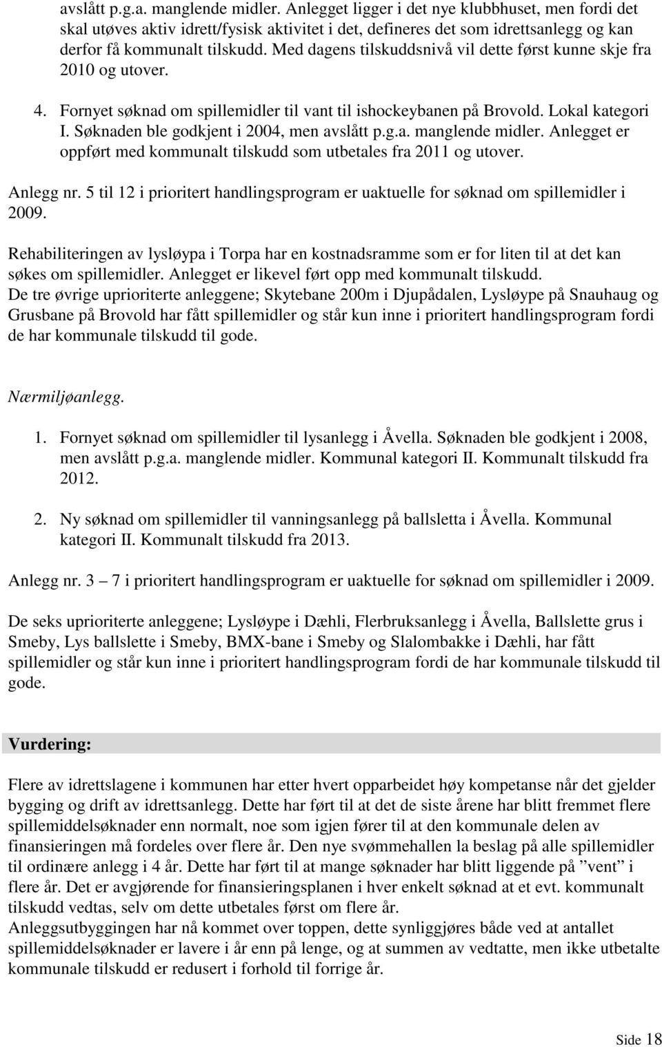 Med dagens tilskuddsnivå vil dette først kunne skje fra 2010 og utover. 4. Fornyet søknad om spillemidler til vant til ishockeybanen på Brovold. Lokal kategori I.