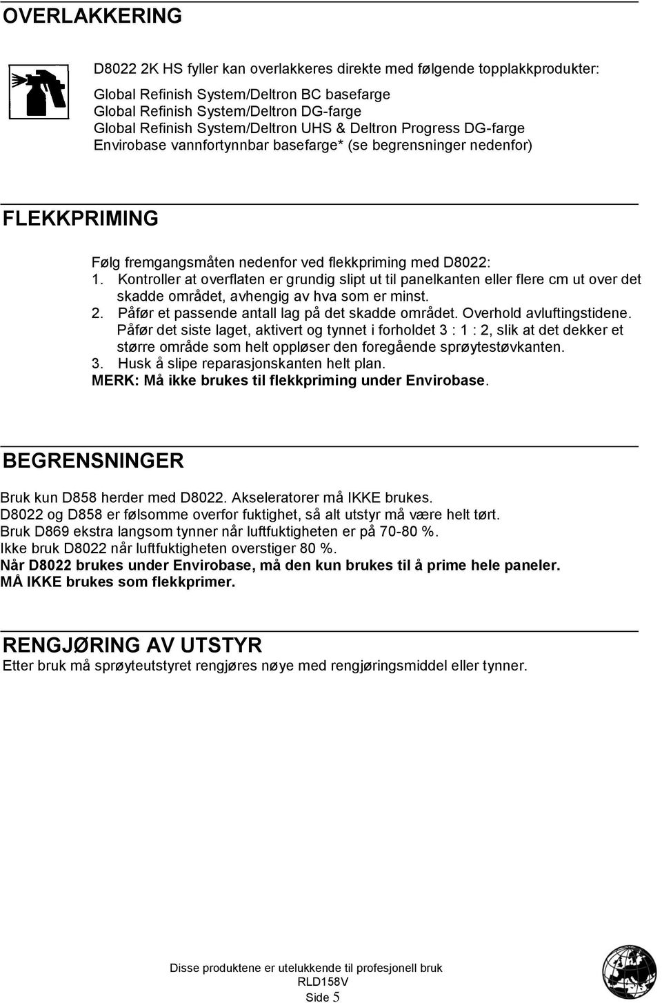 Kontroller at overflaten er grundig slipt ut til panelkanten eller flere cm ut over det skadde området, avhengig av hva som er minst. 2. Påfør et passende antall lag på det skadde området.