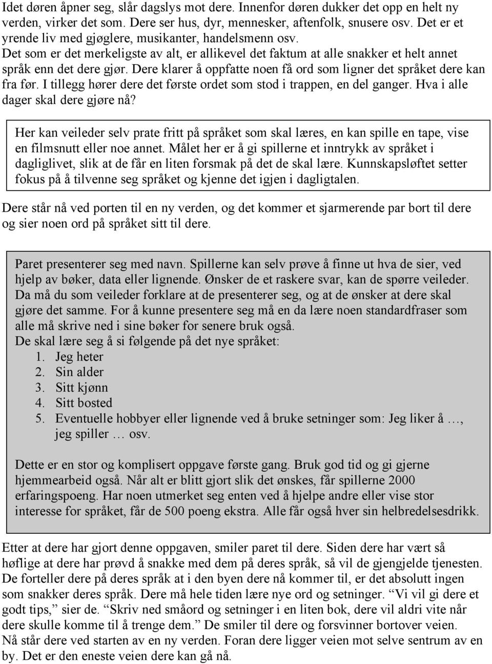 Dere klarer å oppfatte noen få ord som ligner det språket dere kan fra før. I tillegg hører dere det første ordet som stod i trappen, en del ganger. Hva i alle dager skal dere gjøre nå?