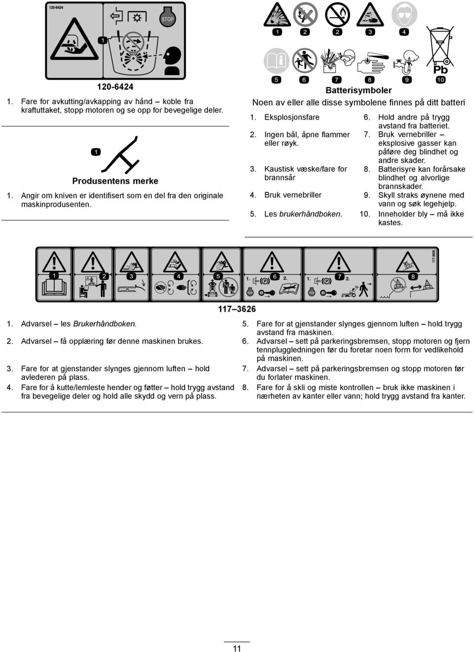 Hold andre på trygg avstand fra batteriet. 2. Ingen bål, åpne flammer eller røyk. 7. Bruk vernebriller eksplosive gasser kan påføre deg blindhet og 3. Kaustisk væske/fare for brannsår andre skader. 8.