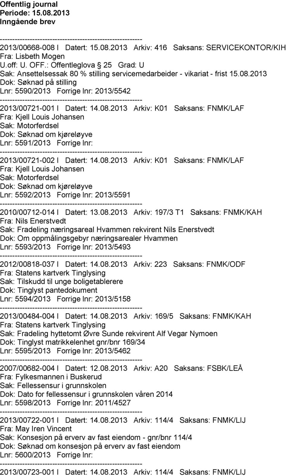 08.2013 Arkiv: K01 Saksans: FNMK/LAF Fra: Kjell Louis Johansen Dok: Søknad om kjøreløyve Lnr: 5591/2013 Forrige lnr: 2013/00721-002 I Datert: 14.08.2013 Arkiv: K01 Saksans: FNMK/LAF Fra: Kjell Louis Johansen Dok: Søknad om kjøreløyve Lnr: 5592/2013 Forrige lnr: 2013/5591 2010/00712-014 I Datert: 13.